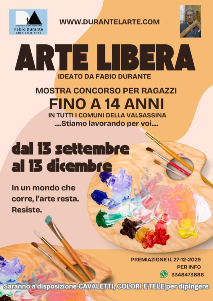 
		                Arte Libera
		                Ideato da Fabio Durante
		                Mostra concorso per ragazzi fino a 14 anni in tutti i Comuni della Valsassina
		                Stiamo lavorando per voi
		                Dal 13 settembre al 13 dicembre
		                In un mondo che corre, l'arte resta. Resiste.
		                Premiazione il 27-12-2025. Per info: 3348473886.
		                Saranno a disposizione cavalletti, colori e tele per dipingere.
		            