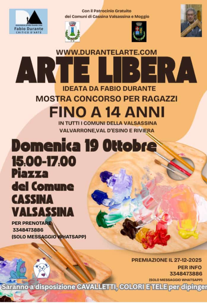 
		                Arte Libera
		                Ideato da Fabio Durante
		                Mostra concorso per ragazzi fino a 14 anni in tutti i Comuni della Valsassina, Valvarrone, Val d'Esino e Riviera
		                Domenica 19 ottobre 15:00 - 17:00
		                Piazza del Comune Cassina Valsassina
		                Per prenotare: 334 847 3886 (solo messaggio Whatsapp)
		                Premiazione il 27-12-2025. Per info: 3348473886 (solo messaggio Whatsapp).
		                Saranno a disposizione cavalletti, colori e tele per dipingere.
		            